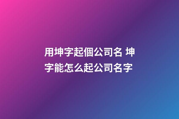 用坤字起個公司名 坤字能怎么起公司名字